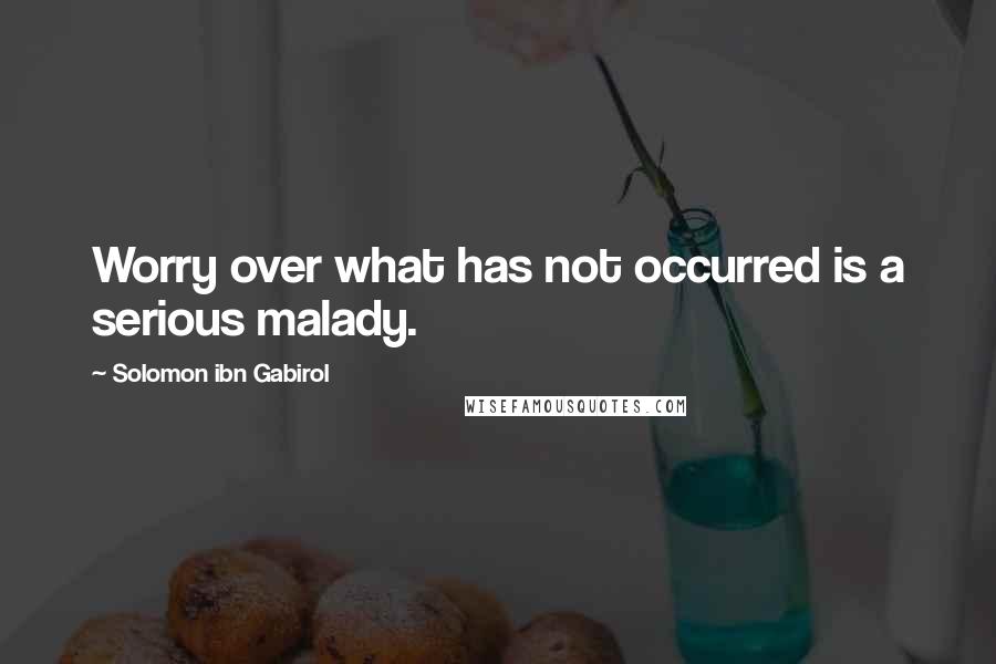 Solomon Ibn Gabirol Quotes: Worry over what has not occurred is a serious malady.