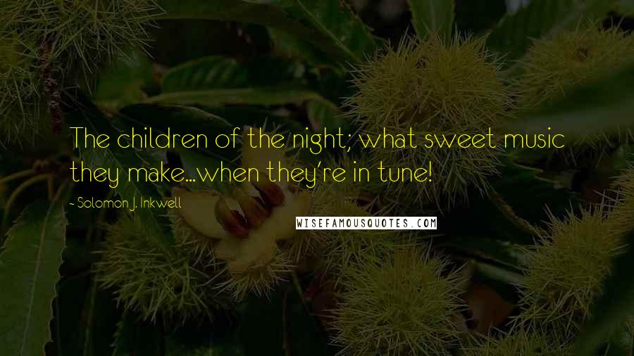 Solomon J. Inkwell Quotes: The children of the night; what sweet music they make...when they're in tune!