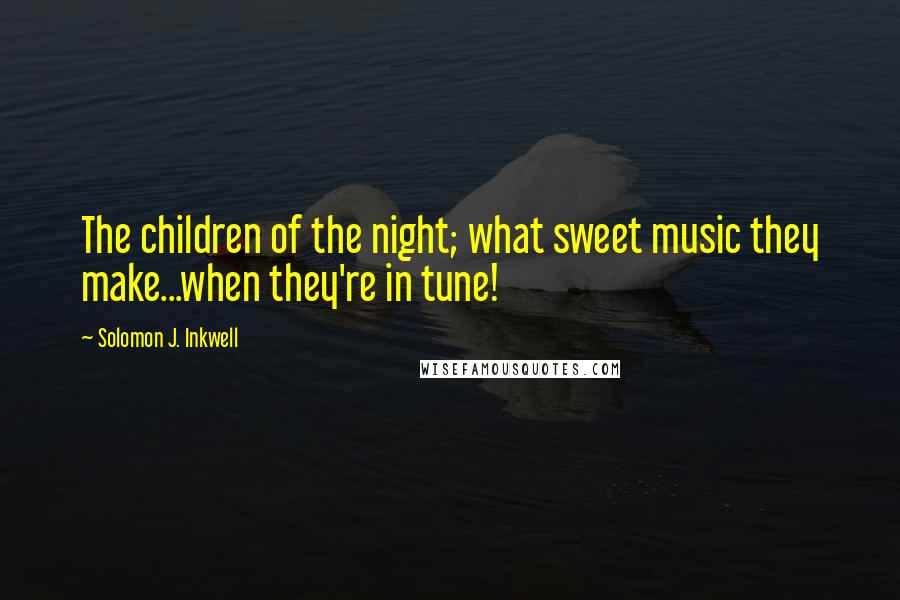 Solomon J. Inkwell Quotes: The children of the night; what sweet music they make...when they're in tune!