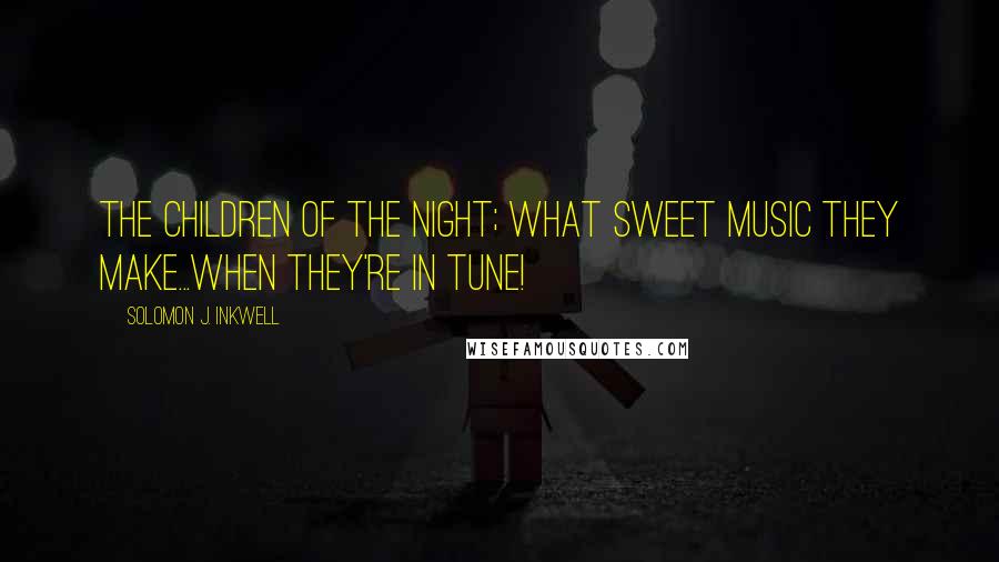 Solomon J. Inkwell Quotes: The children of the night; what sweet music they make...when they're in tune!