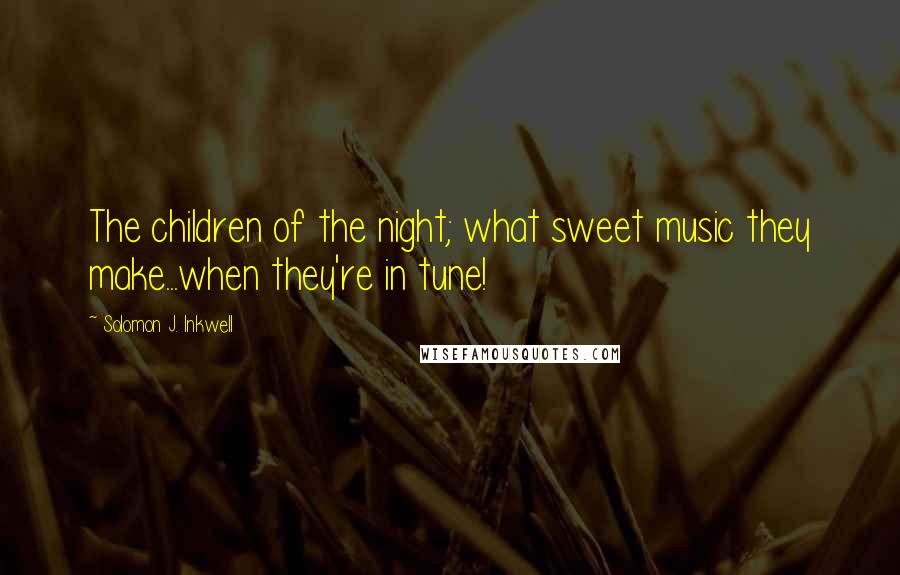 Solomon J. Inkwell Quotes: The children of the night; what sweet music they make...when they're in tune!