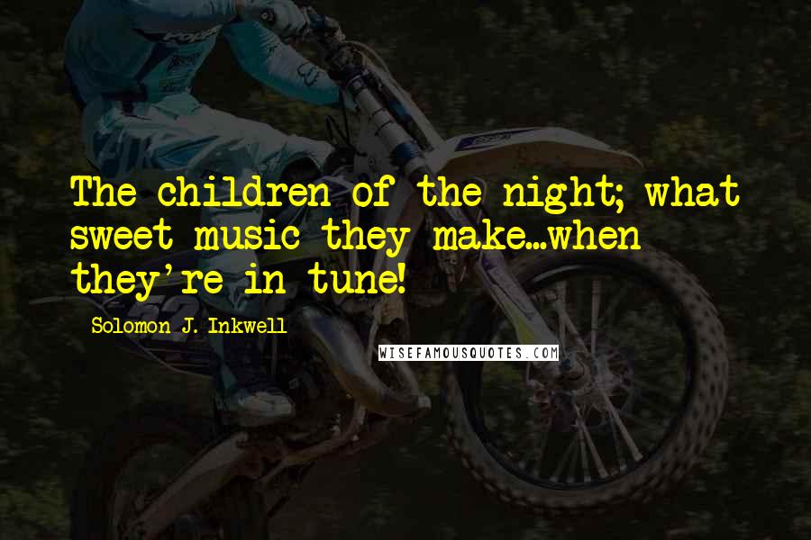 Solomon J. Inkwell Quotes: The children of the night; what sweet music they make...when they're in tune!