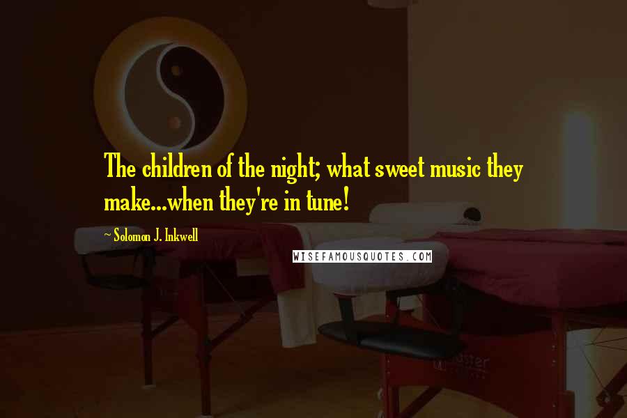 Solomon J. Inkwell Quotes: The children of the night; what sweet music they make...when they're in tune!