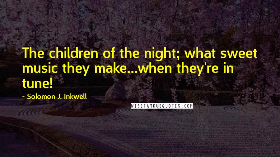 Solomon J. Inkwell Quotes: The children of the night; what sweet music they make...when they're in tune!