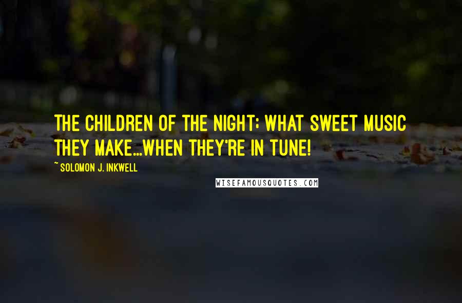 Solomon J. Inkwell Quotes: The children of the night; what sweet music they make...when they're in tune!