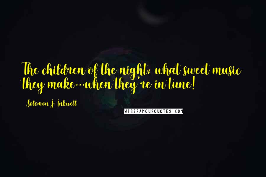 Solomon J. Inkwell Quotes: The children of the night; what sweet music they make...when they're in tune!