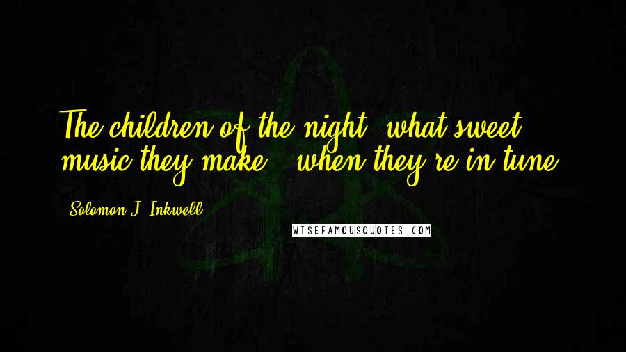 Solomon J. Inkwell Quotes: The children of the night; what sweet music they make...when they're in tune!