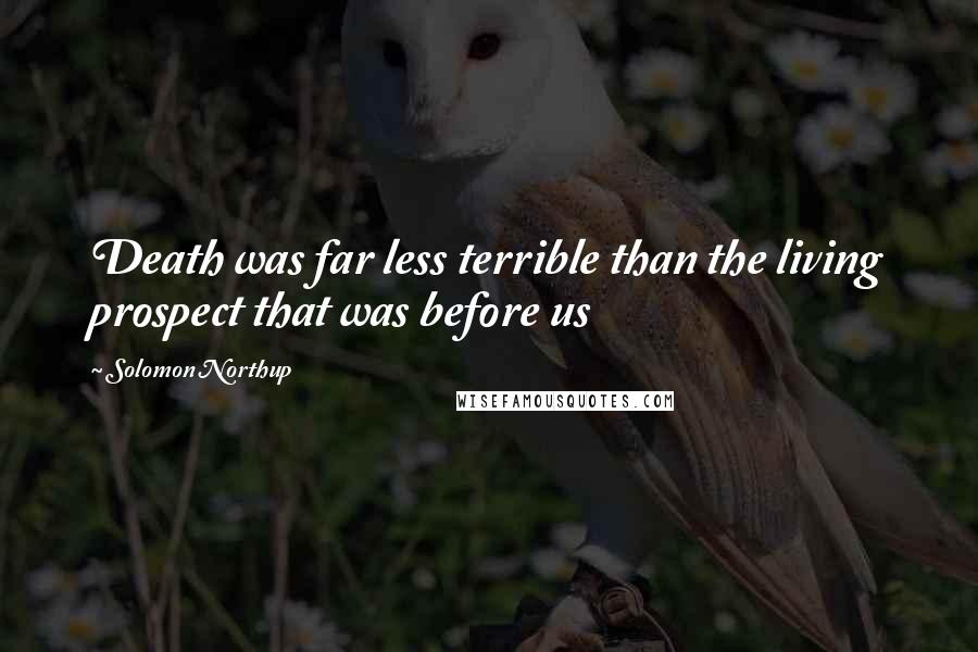 Solomon Northup Quotes: Death was far less terrible than the living prospect that was before us