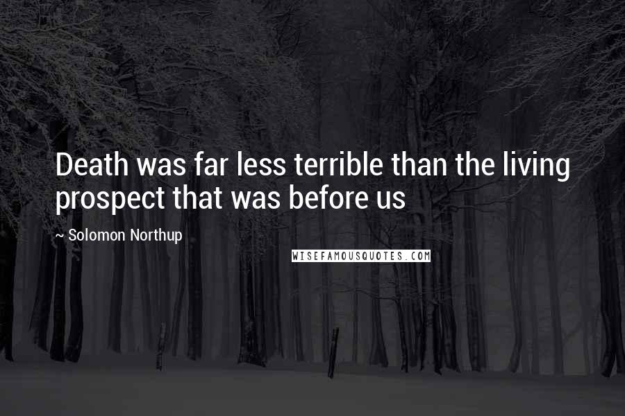 Solomon Northup Quotes: Death was far less terrible than the living prospect that was before us