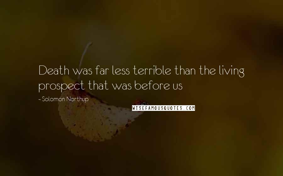 Solomon Northup Quotes: Death was far less terrible than the living prospect that was before us