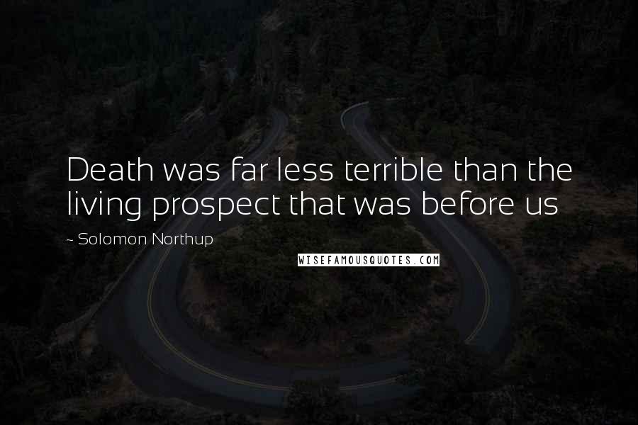 Solomon Northup Quotes: Death was far less terrible than the living prospect that was before us