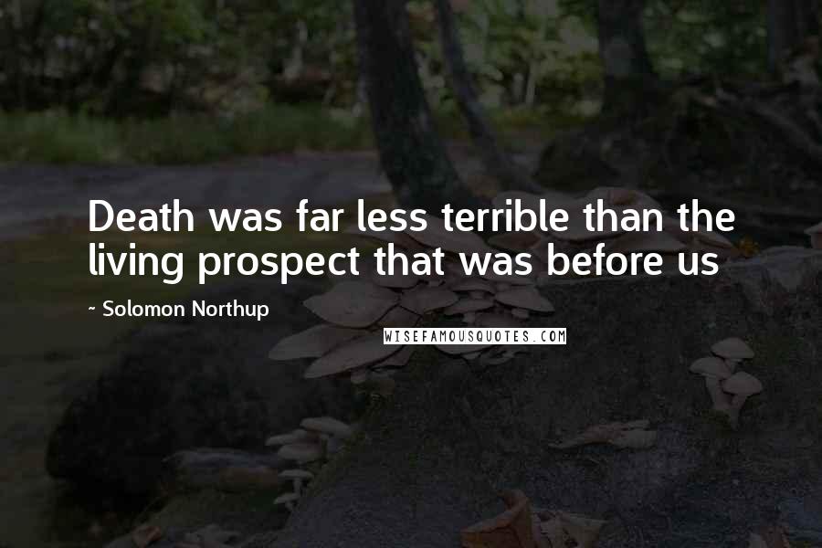 Solomon Northup Quotes: Death was far less terrible than the living prospect that was before us