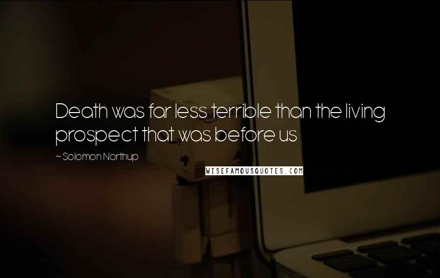 Solomon Northup Quotes: Death was far less terrible than the living prospect that was before us