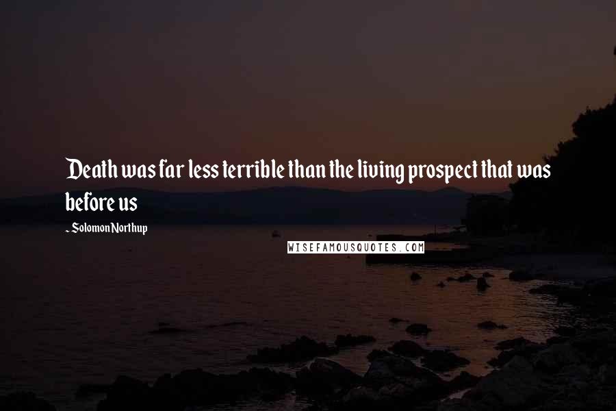 Solomon Northup Quotes: Death was far less terrible than the living prospect that was before us