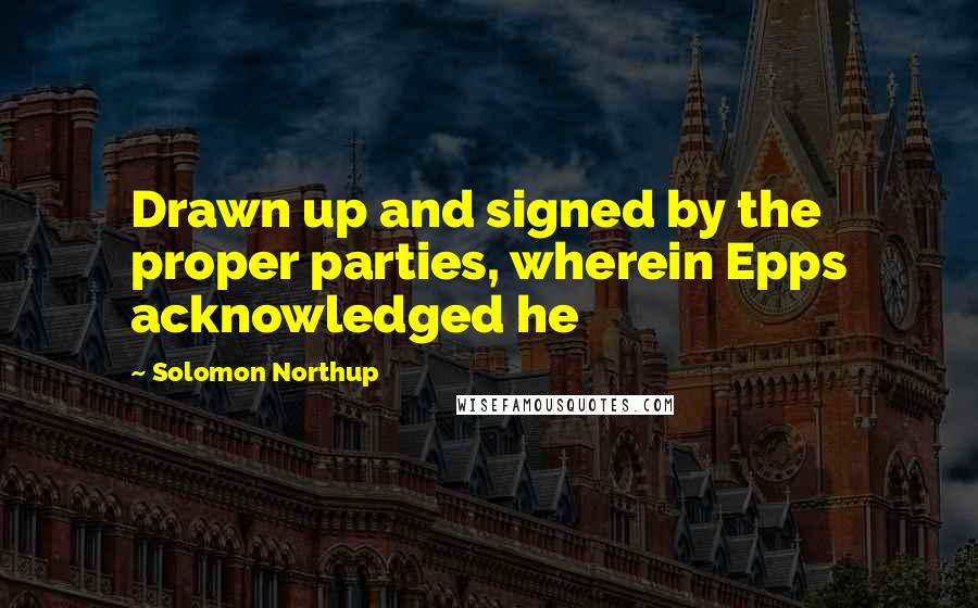 Solomon Northup Quotes: Drawn up and signed by the proper parties, wherein Epps acknowledged he