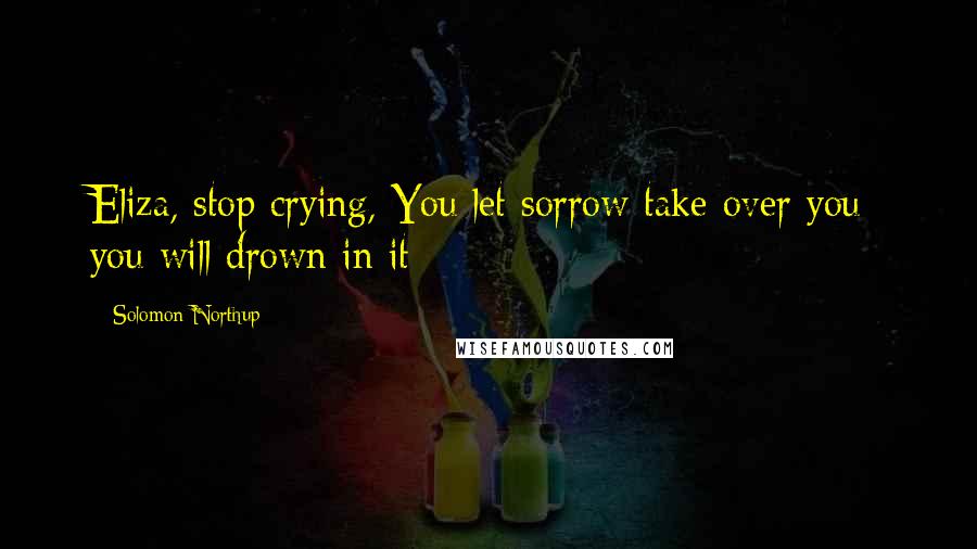 Solomon Northup Quotes: Eliza, stop crying, You let sorrow take over you; you will drown in it