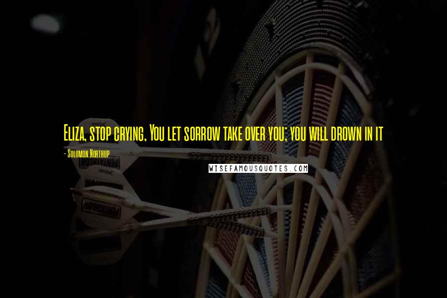 Solomon Northup Quotes: Eliza, stop crying, You let sorrow take over you; you will drown in it