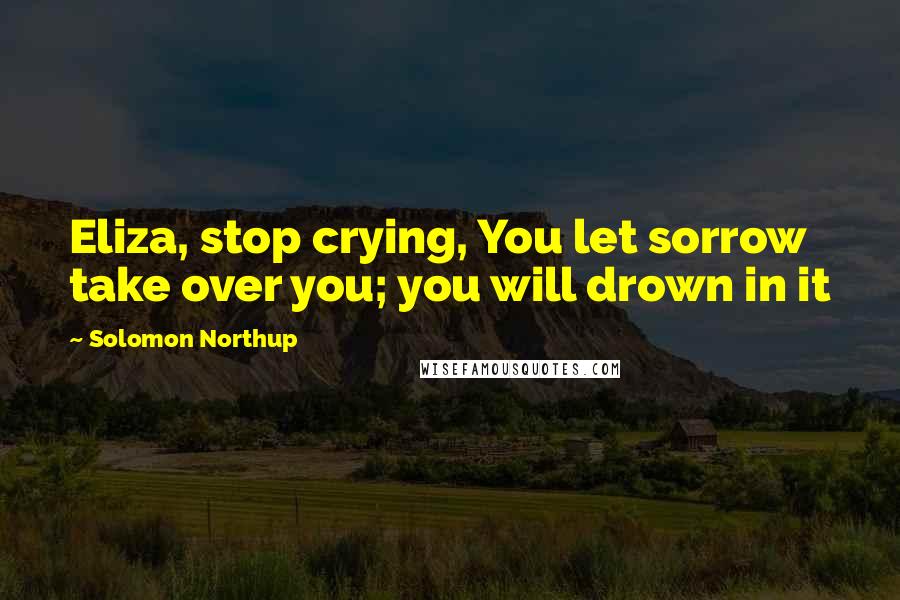 Solomon Northup Quotes: Eliza, stop crying, You let sorrow take over you; you will drown in it