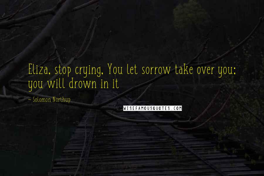 Solomon Northup Quotes: Eliza, stop crying, You let sorrow take over you; you will drown in it