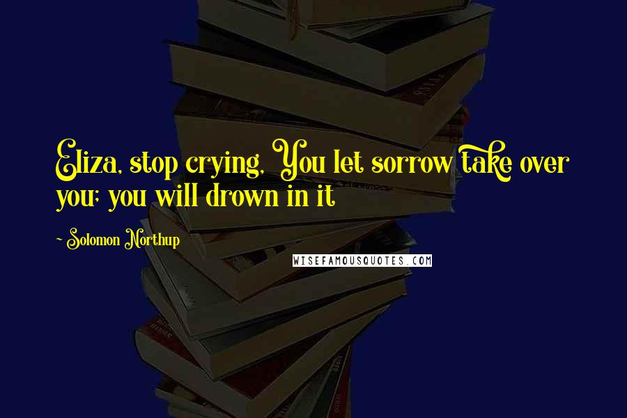 Solomon Northup Quotes: Eliza, stop crying, You let sorrow take over you; you will drown in it