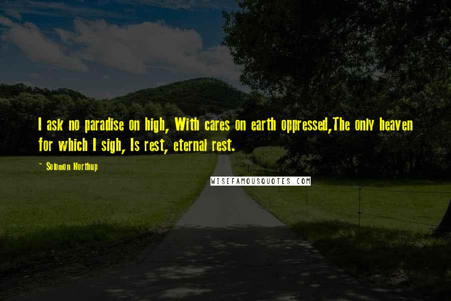 Solomon Northup Quotes: I ask no paradise on high, With cares on earth oppressed,The only heaven for which I sigh, Is rest, eternal rest.