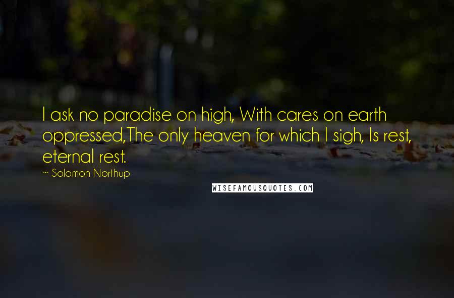 Solomon Northup Quotes: I ask no paradise on high, With cares on earth oppressed,The only heaven for which I sigh, Is rest, eternal rest.