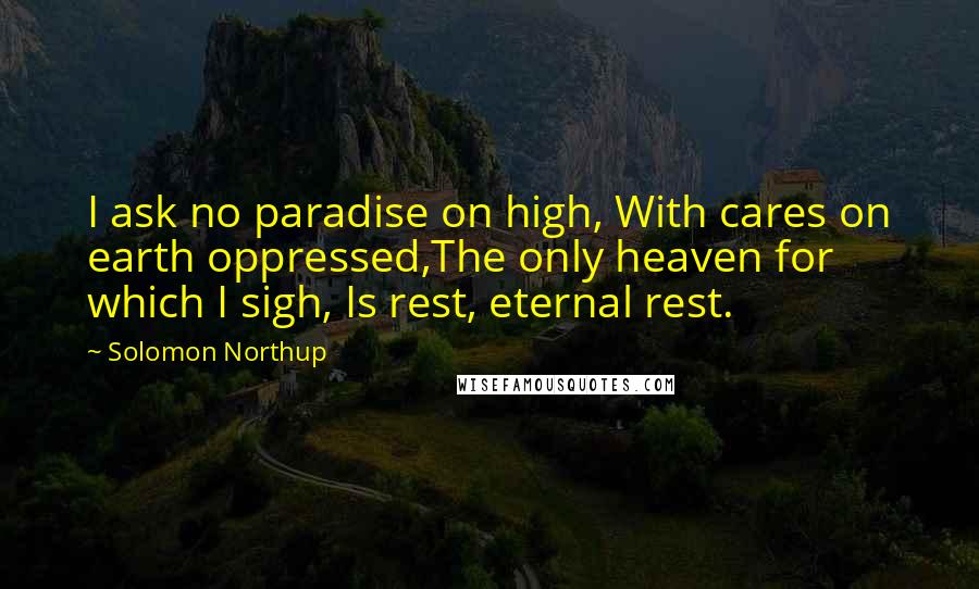 Solomon Northup Quotes: I ask no paradise on high, With cares on earth oppressed,The only heaven for which I sigh, Is rest, eternal rest.