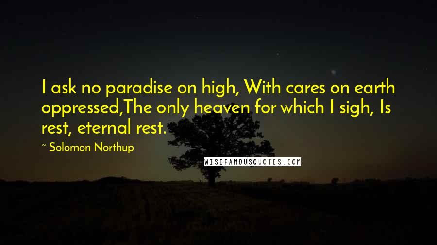 Solomon Northup Quotes: I ask no paradise on high, With cares on earth oppressed,The only heaven for which I sigh, Is rest, eternal rest.