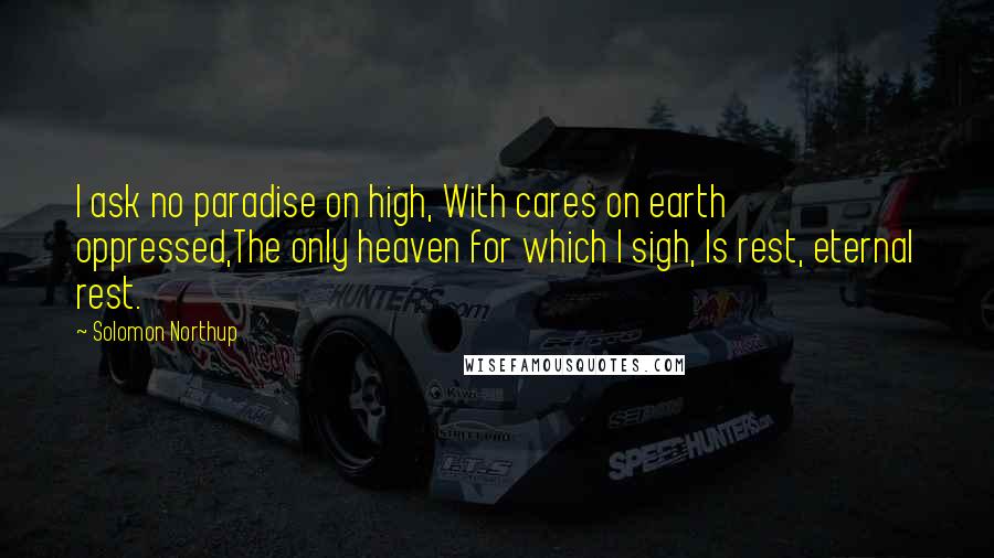 Solomon Northup Quotes: I ask no paradise on high, With cares on earth oppressed,The only heaven for which I sigh, Is rest, eternal rest.