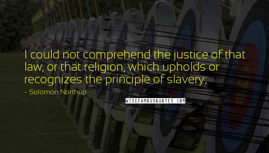 Solomon Northup Quotes: I could not comprehend the justice of that law, or that religion, which upholds or recognizes the principle of slavery;