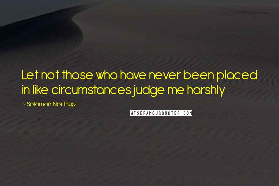 Solomon Northup Quotes: Let not those who have never been placed in like circumstances judge me harshly