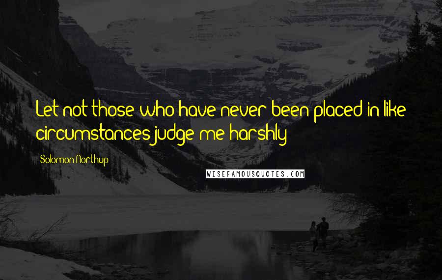 Solomon Northup Quotes: Let not those who have never been placed in like circumstances judge me harshly