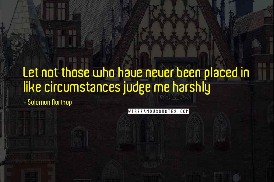 Solomon Northup Quotes: Let not those who have never been placed in like circumstances judge me harshly