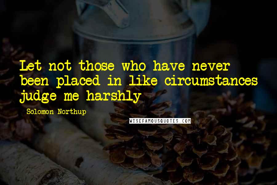 Solomon Northup Quotes: Let not those who have never been placed in like circumstances judge me harshly