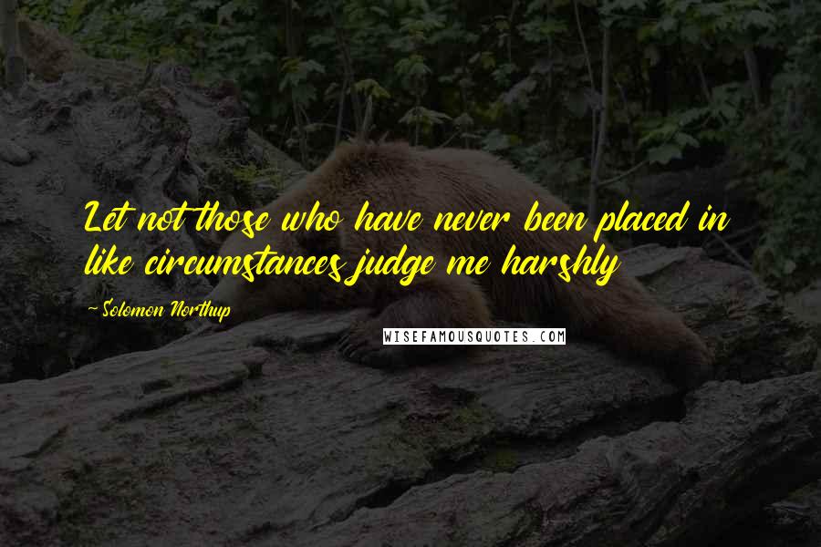 Solomon Northup Quotes: Let not those who have never been placed in like circumstances judge me harshly