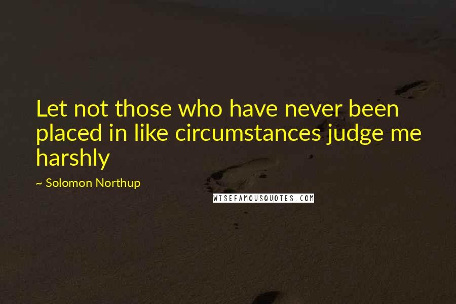 Solomon Northup Quotes: Let not those who have never been placed in like circumstances judge me harshly