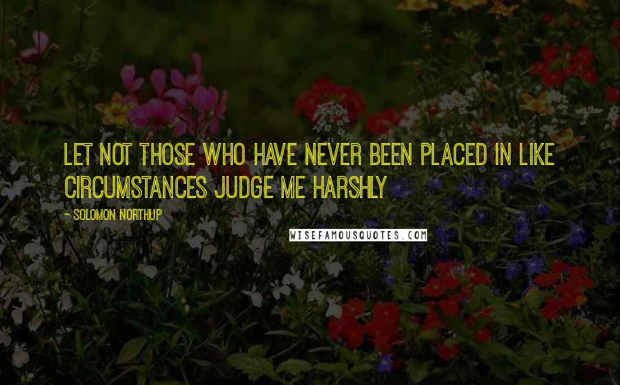 Solomon Northup Quotes: Let not those who have never been placed in like circumstances judge me harshly