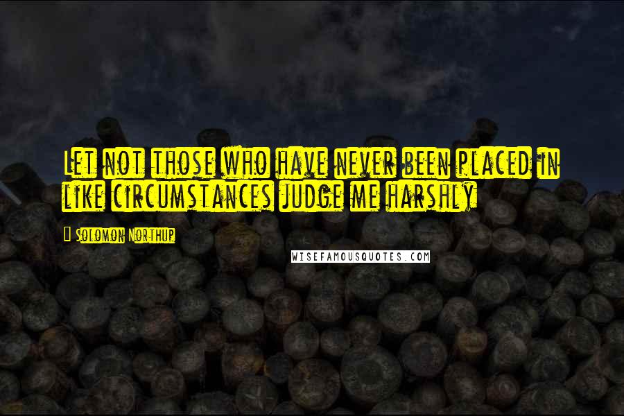 Solomon Northup Quotes: Let not those who have never been placed in like circumstances judge me harshly