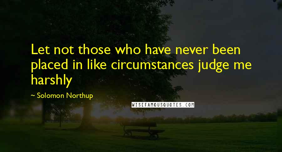 Solomon Northup Quotes: Let not those who have never been placed in like circumstances judge me harshly