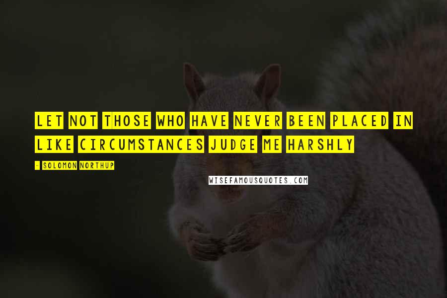 Solomon Northup Quotes: Let not those who have never been placed in like circumstances judge me harshly