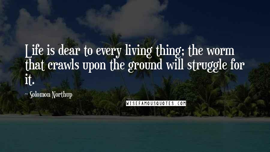 Solomon Northup Quotes: Life is dear to every living thing; the worm that crawls upon the ground will struggle for it.