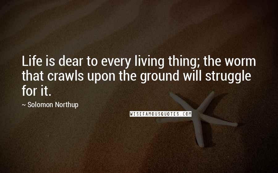 Solomon Northup Quotes: Life is dear to every living thing; the worm that crawls upon the ground will struggle for it.
