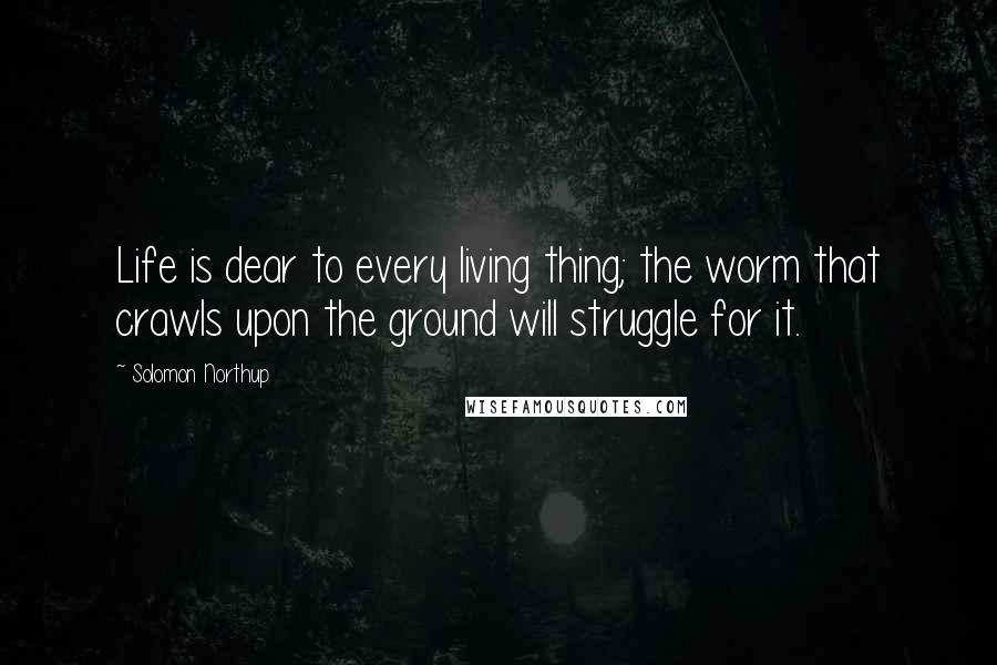 Solomon Northup Quotes: Life is dear to every living thing; the worm that crawls upon the ground will struggle for it.