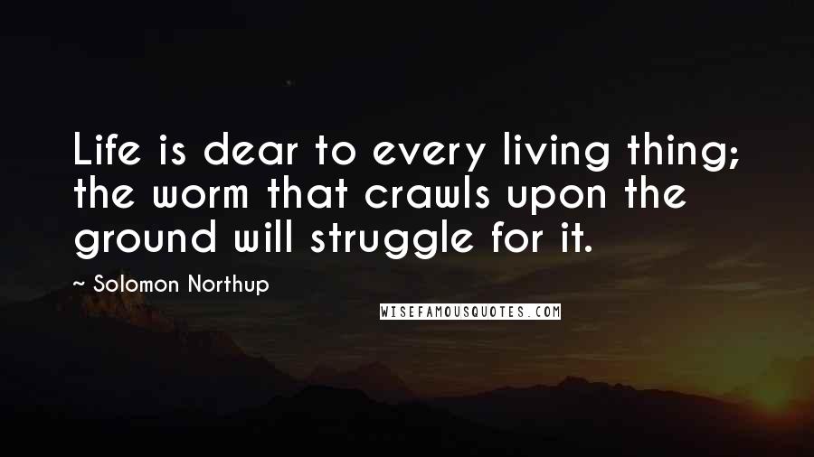 Solomon Northup Quotes: Life is dear to every living thing; the worm that crawls upon the ground will struggle for it.