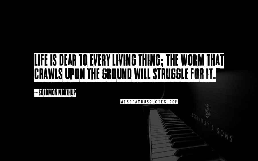 Solomon Northup Quotes: Life is dear to every living thing; the worm that crawls upon the ground will struggle for it.