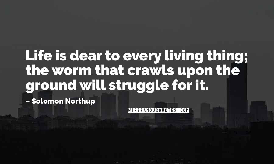 Solomon Northup Quotes: Life is dear to every living thing; the worm that crawls upon the ground will struggle for it.