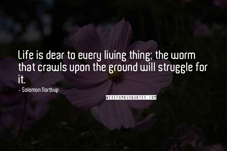 Solomon Northup Quotes: Life is dear to every living thing; the worm that crawls upon the ground will struggle for it.