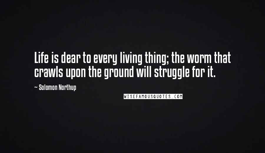 Solomon Northup Quotes: Life is dear to every living thing; the worm that crawls upon the ground will struggle for it.