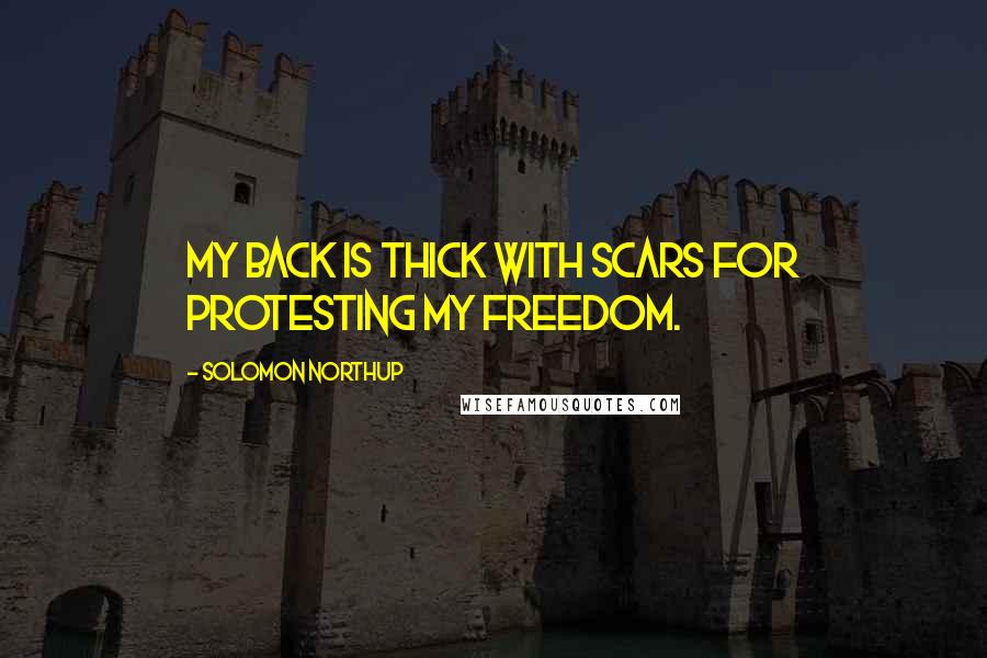 Solomon Northup Quotes: My back is thick with scars for protesting my freedom.