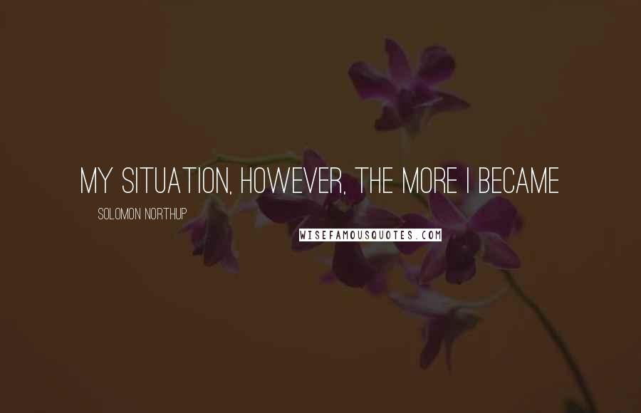 Solomon Northup Quotes: my situation, however, the more I became